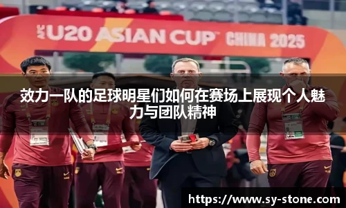 效力一队的足球明星们如何在赛场上展现个人魅力与团队精神