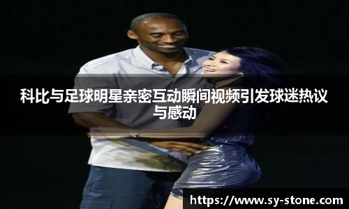 科比与足球明星亲密互动瞬间视频引发球迷热议与感动