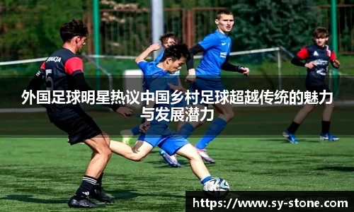 外国足球明星热议中国乡村足球超越传统的魅力与发展潜力