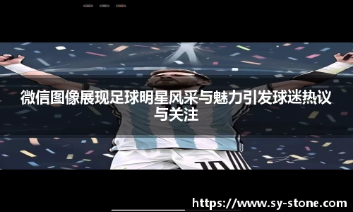 微信图像展现足球明星风采与魅力引发球迷热议与关注